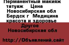 Перманентный макияж (татуаж) › Цена ­ 2 000 - Новосибирская обл., Бердск г. Медицина, красота и здоровье » Другое   . Новосибирская обл.